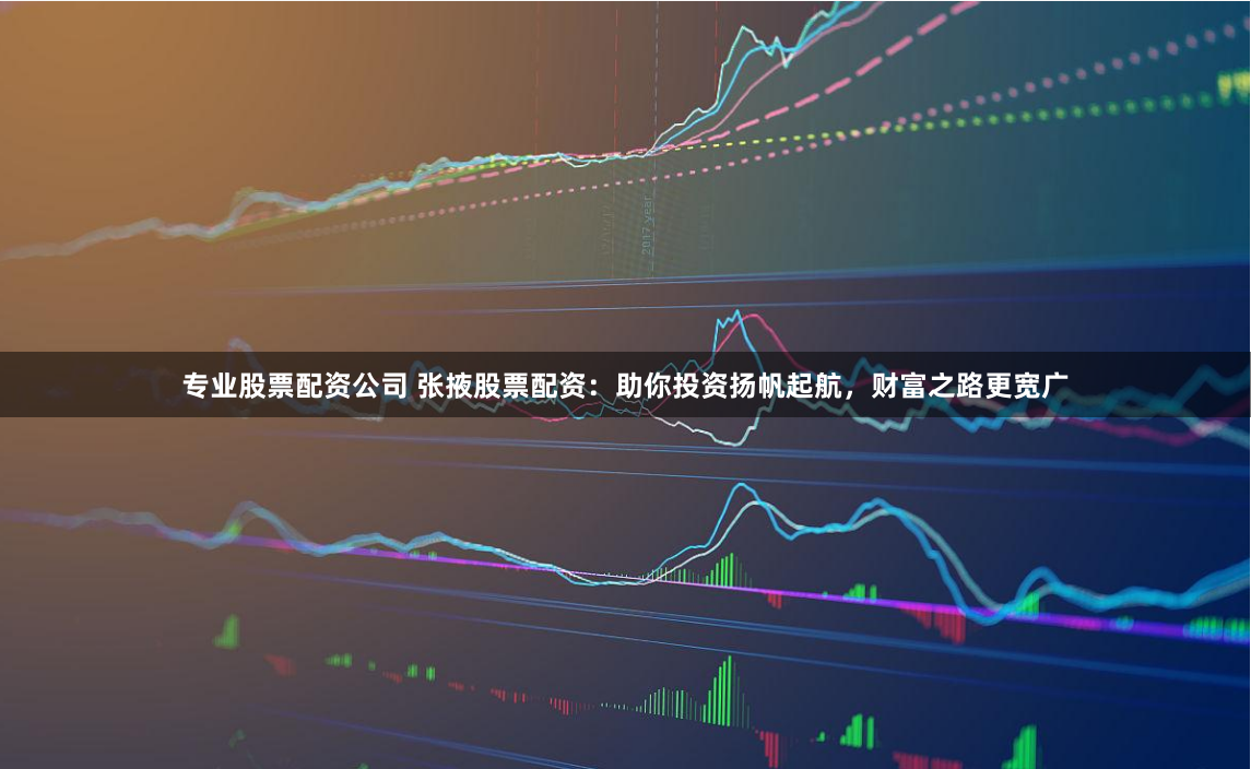 专业股票配资公司 张掖股票配资：助你投资扬帆起航，财富之路更宽广