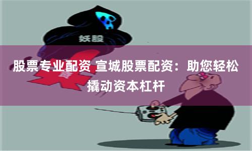 股票专业配资 宣城股票配资：助您轻松撬动资本杠杆