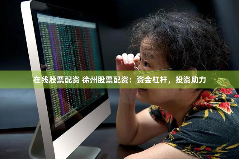 在线股票配资 徐州股票配资：资金杠杆，投资助力