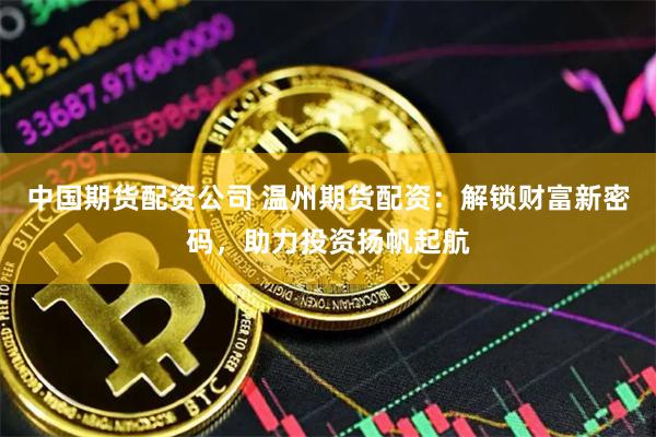 中国期货配资公司 温州期货配资：解锁财富新密码，助力投资扬帆起航