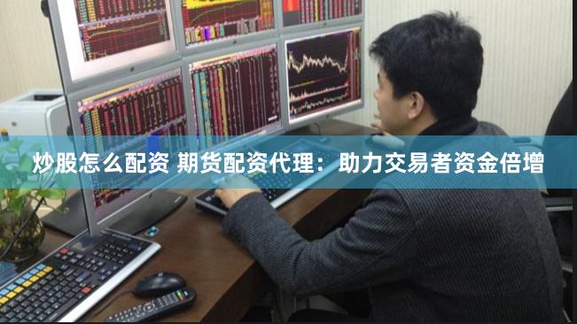 炒股怎么配资 期货配资代理：助力交易者资金倍增