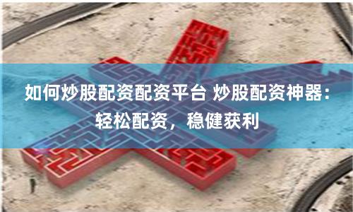 如何炒股配资配资平台 炒股配资神器：轻松配资，稳健获利