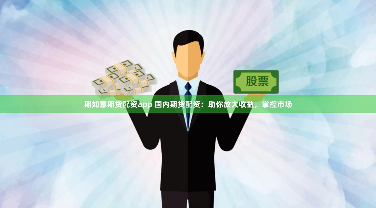 期如意期货配资app 国内期货配资：助你放大收益，掌控市场