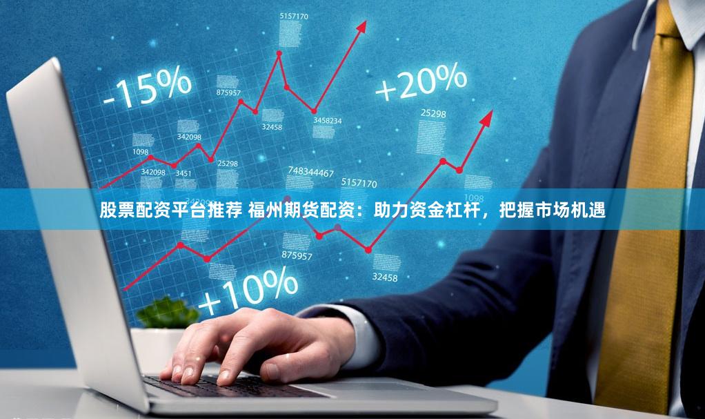 股票配资平台推荐 福州期货配资：助力资金杠杆，把握市场机遇