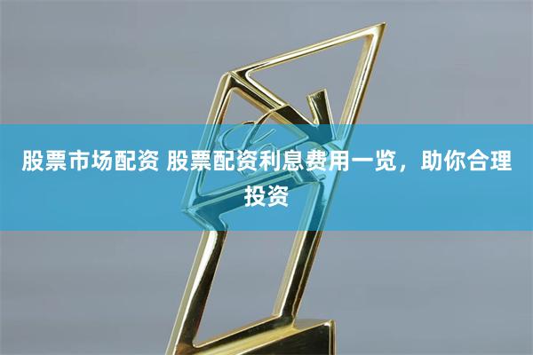 股票市场配资 股票配资利息费用一览，助你合理投资
