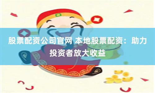 股票配资公司官网 本地股票配资：助力投资者放大收益
