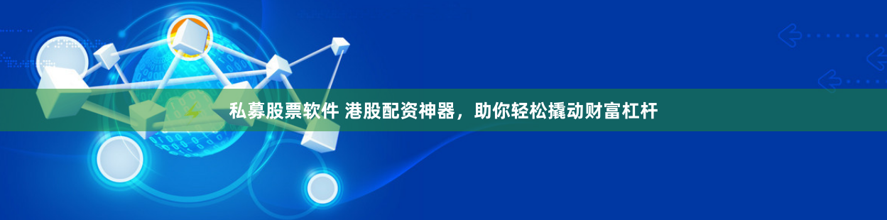 私募股票软件 港股配资神器，助你轻松撬动财富杠杆