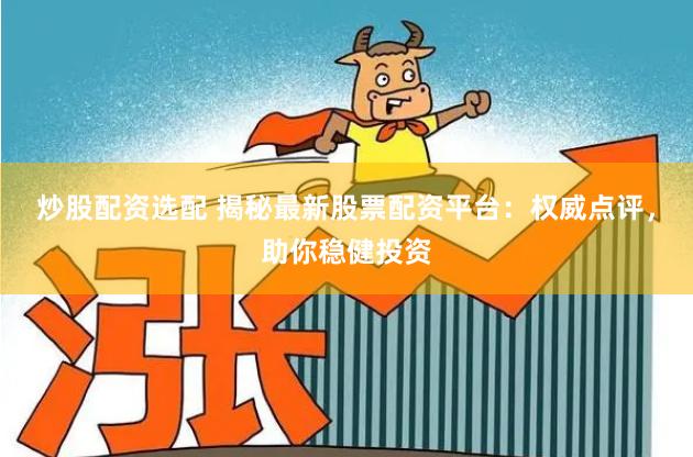 炒股配资选配 揭秘最新股票配资平台：权威点评，助你稳健投资