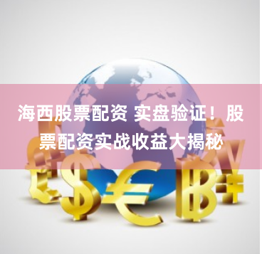 海西股票配资 实盘验证！股票配资实战收益大揭秘