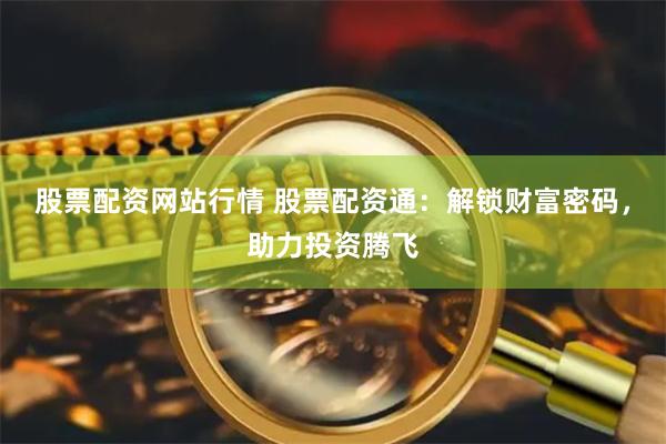 股票配资网站行情 股票配资通：解锁财富密码，助力投资腾飞