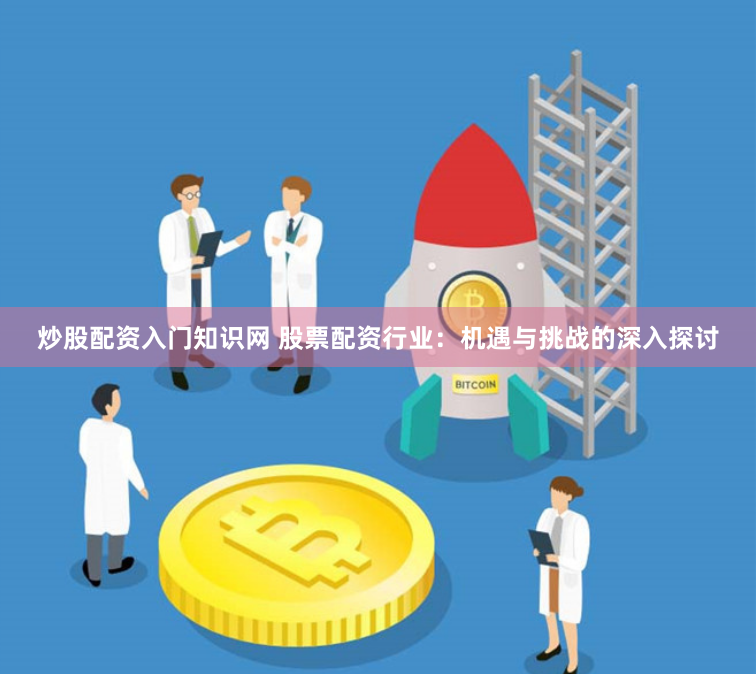 炒股配资入门知识网 股票配资行业：机遇与挑战的深入探讨