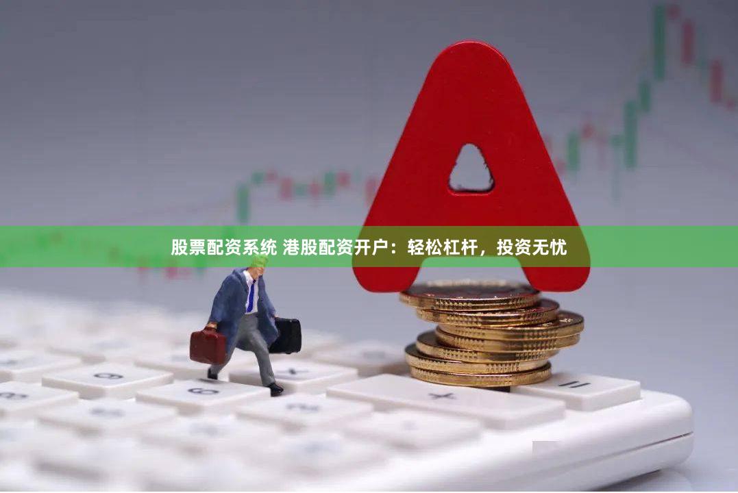 股票配资系统 港股配资开户：轻松杠杆，投资无忧