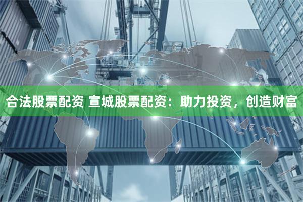 合法股票配资 宣城股票配资：助力投资，创造财富