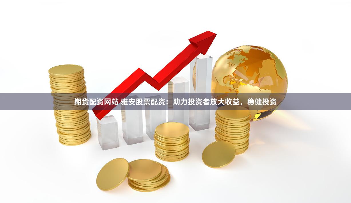期货配资网站 雅安股票配资：助力投资者放大收益，稳健投资