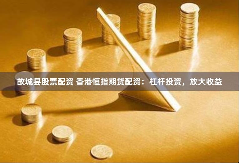 故城县股票配资 香港恒指期货配资：杠杆投资，放大收益
