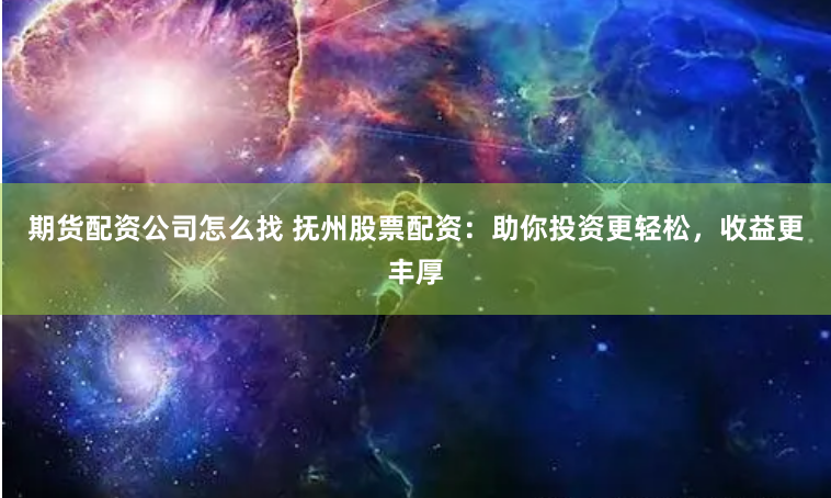 期货配资公司怎么找 抚州股票配资：助你投资更轻松，收益更丰厚