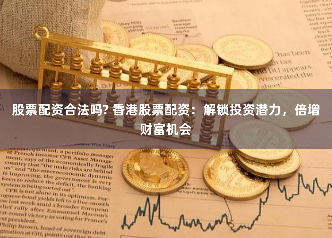股票配资合法吗? 香港股票配资：解锁投资潜力，倍增财富机会