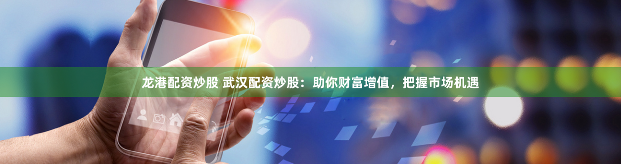龙港配资炒股 武汉配资炒股：助你财富增值，把握市场机遇