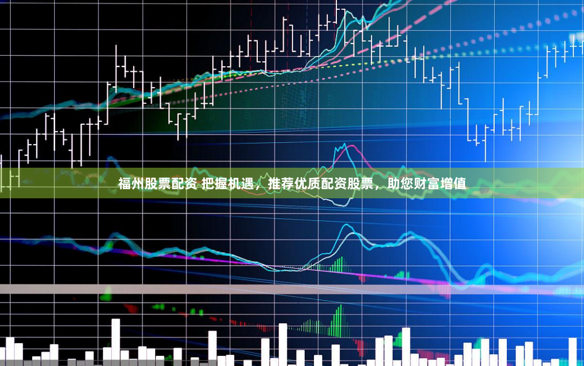 福州股票配资 把握机遇，推荐优质配资股票，助您财富增值