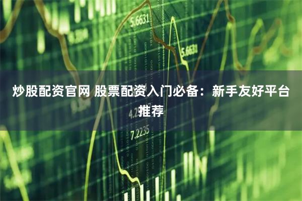 炒股配资官网 股票配资入门必备：新手友好平台推荐