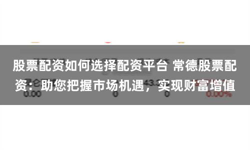 股票配资如何选择配资平台 常德股票配资：助您把握市场机遇，实现财富增值