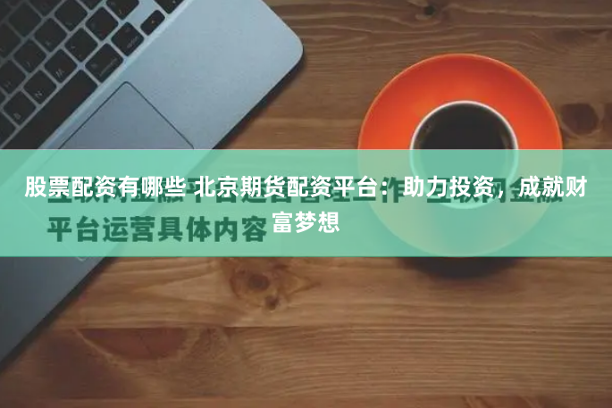 股票配资有哪些 北京期货配资平台：助力投资，成就财富梦想