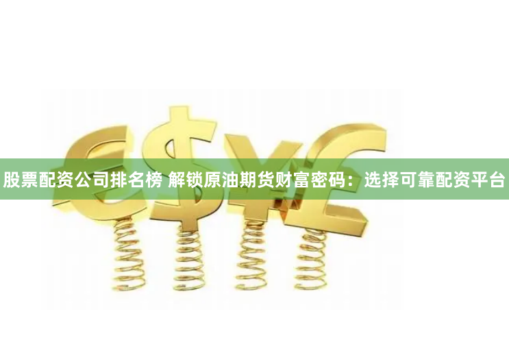 股票配资公司排名榜 解锁原油期货财富密码：选择可靠配资平台