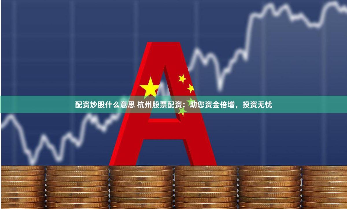 配资炒股什么意思 杭州股票配资：助您资金倍增，投资无忧