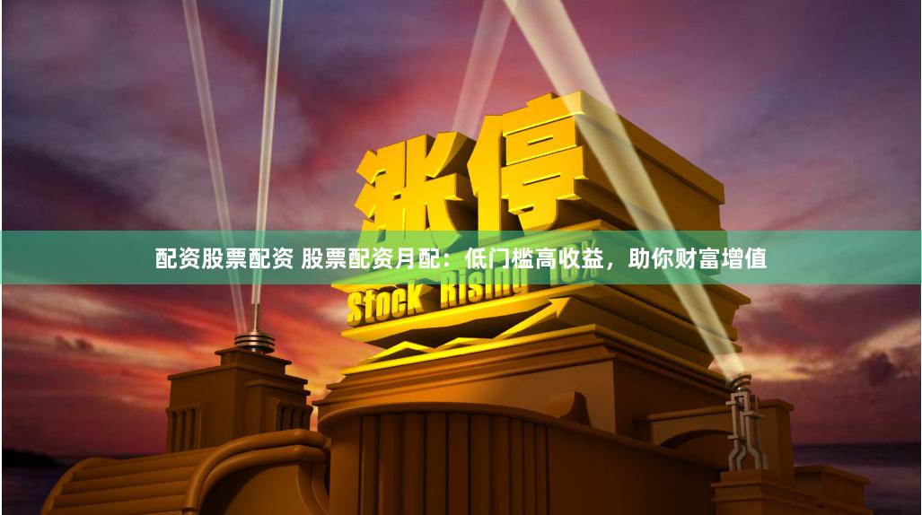 配资股票配资 股票配资月配：低门槛高收益，助你财富增值