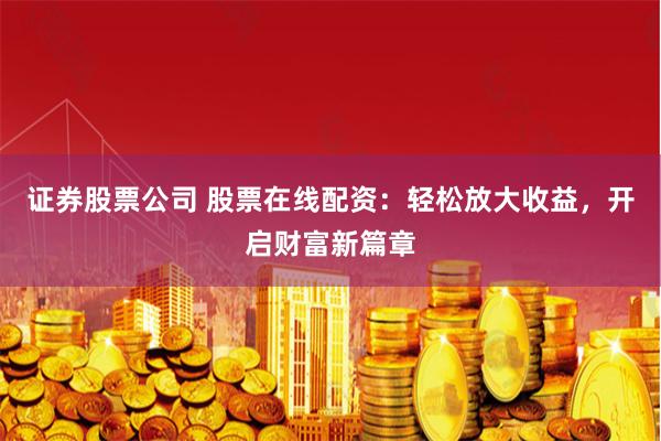 证券股票公司 股票在线配资：轻松放大收益，开启财富新篇章