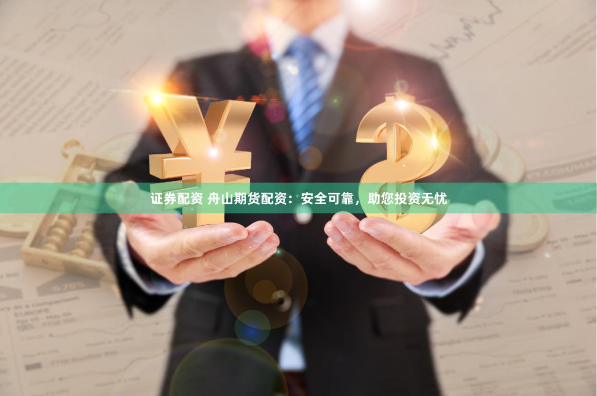 证券配资 舟山期货配资：安全可靠，助您投资无忧