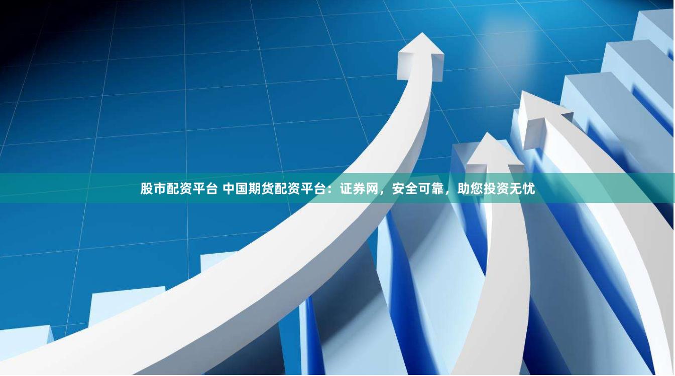 股市配资平台 中国期货配资平台：证券网，安全可靠，助您投资无忧