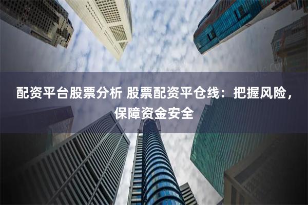 配资平台股票分析 股票配资平仓线：把握风险，保障资金安全