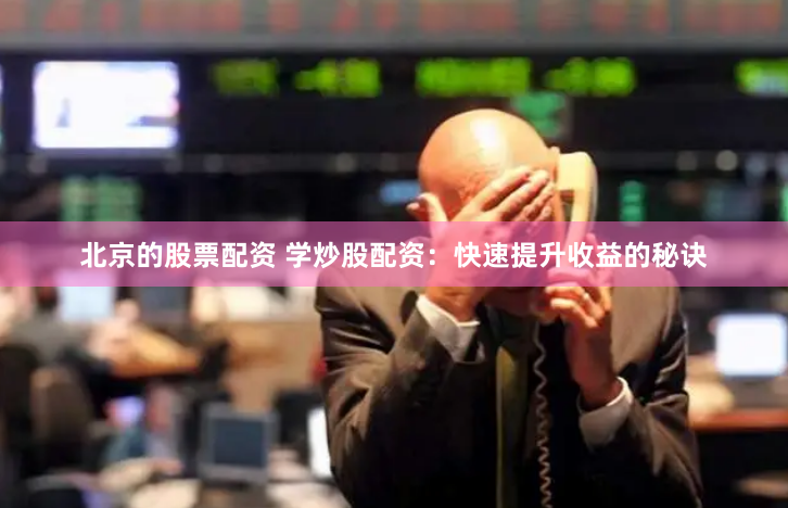 北京的股票配资 学炒股配资：快速提升收益的秘诀