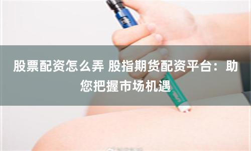 股票配资怎么弄 股指期货配资平台：助您把握市场机遇