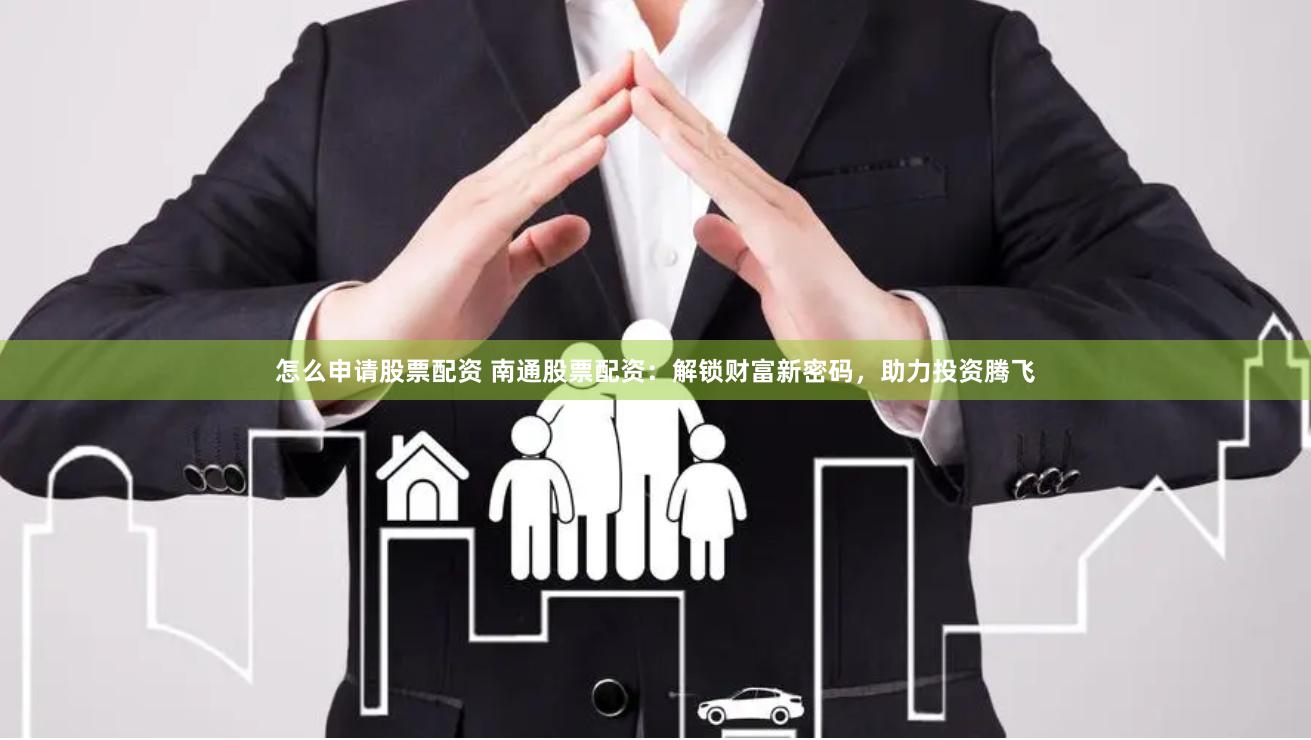 怎么申请股票配资 南通股票配资：解锁财富新密码，助力投资腾飞