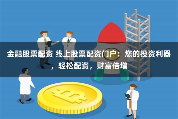 金融股票配资 线上股票配资门户：您的投资利器，轻松配资，财富倍增