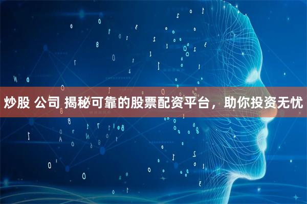 炒股 公司 揭秘可靠的股票配资平台，助你投资无忧