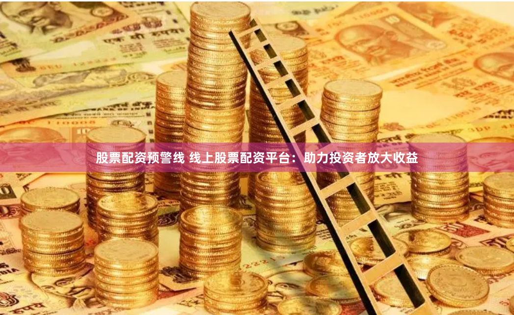 股票配资预警线 线上股票配资平台：助力投资者放大收益
