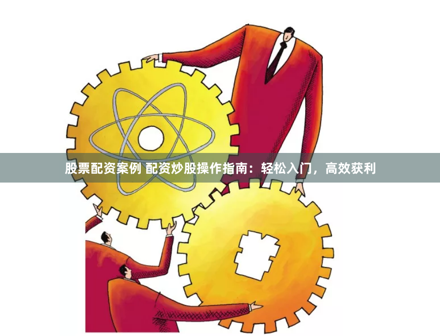 股票配资案例 配资炒股操作指南：轻松入门，高效获利