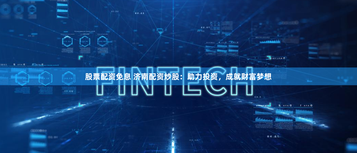 股票配资免息 济南配资炒股：助力投资，成就财富梦想