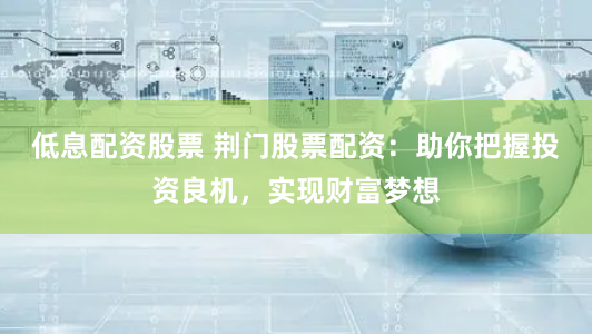 低息配资股票 荆门股票配资：助你把握投资良机，实现财富梦想