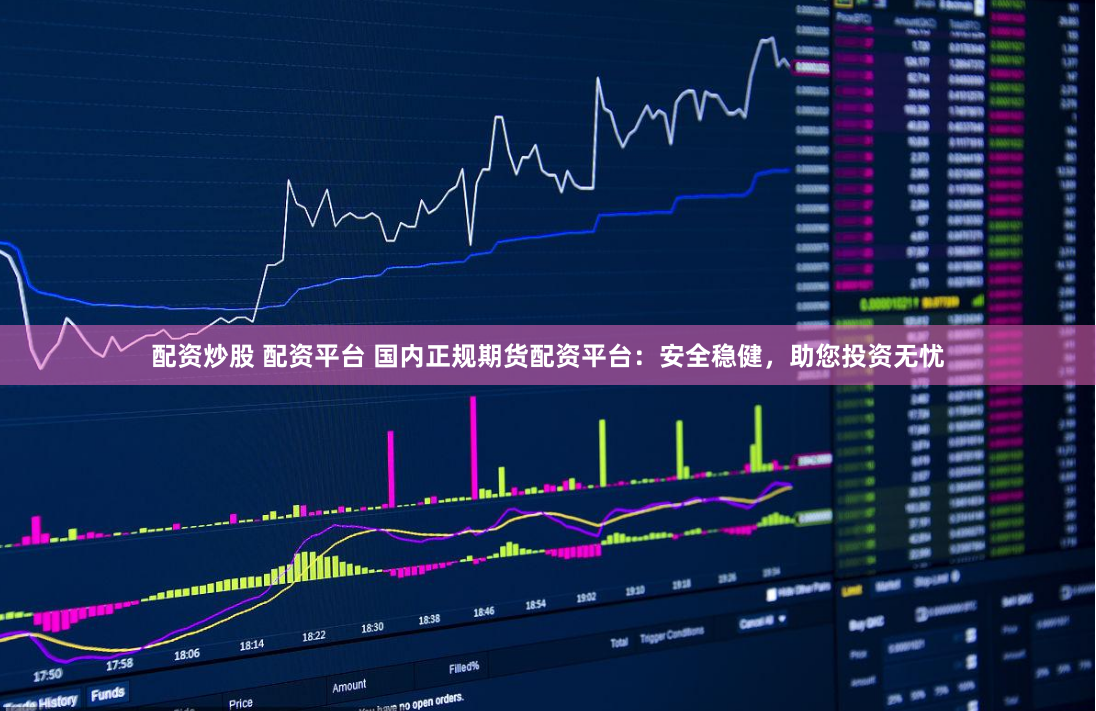 配资炒股 配资平台 国内正规期货配资平台：安全稳健，助您投资无忧