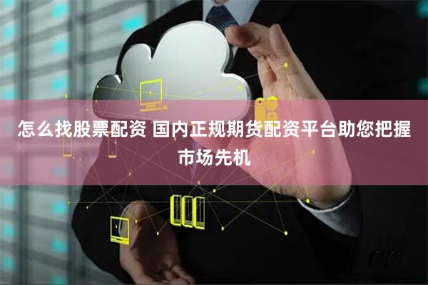 怎么找股票配资 国内正规期货配资平台助您把握市场先机
