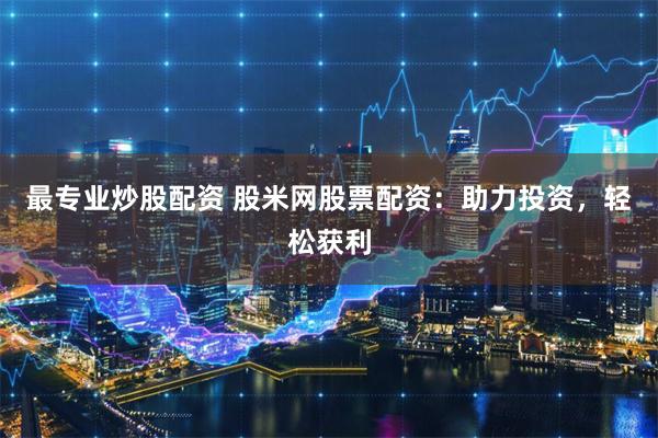 最专业炒股配资 股米网股票配资：助力投资，轻松获利
