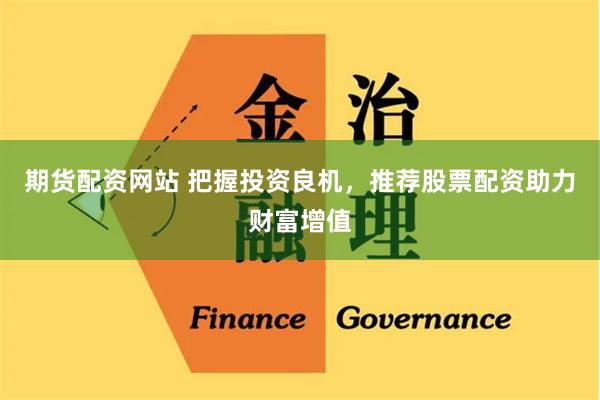 期货配资网站 把握投资良机，推荐股票配资助力财富增值