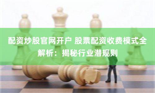 配资炒股官网开户 股票配资收费模式全解析：揭秘行业潜规则