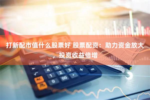打新配市值什么股票好 股票配资：助力资金放大，投资收益倍增