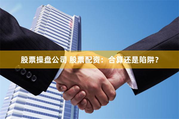 股票操盘公司 股票配资：合算还是陷阱？