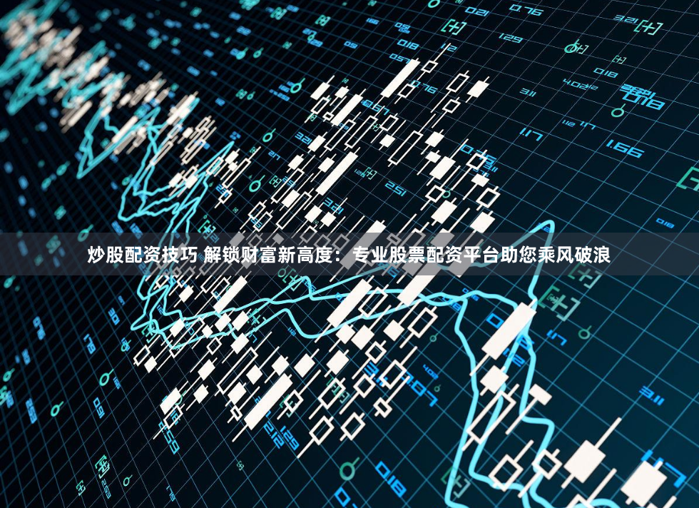 炒股配资技巧 解锁财富新高度：专业股票配资平台助您乘风破浪